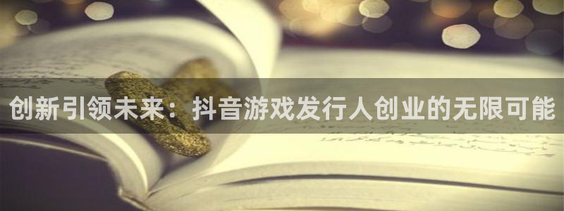 雷火竞技智邦(北京)品牌策划有限公司：创新引领未来：抖音游戏发行人创业的无限可能