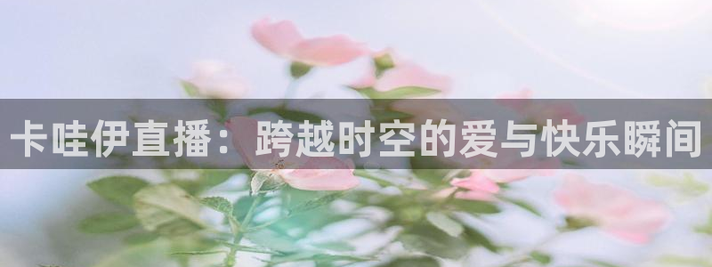 极速直播看球：卡哇伊直播：跨越时空的爱与快乐瞬间