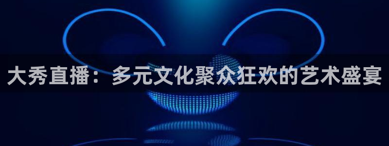 极速直播nba直播：大秀直播：多元文化聚众狂欢的艺术盛宴