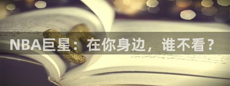 极速体育nba：NBA巨星：在你身边，谁不看？