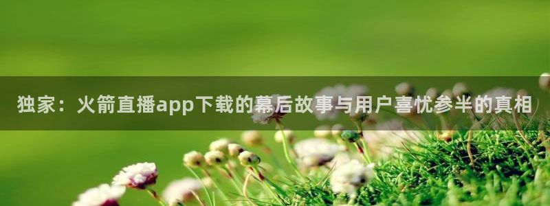 极速体育直播nba直播吧免费观看：独家：火箭直播app下载的幕后故事与用户喜忧参半的真相