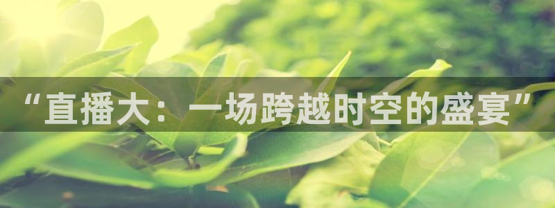 极速体育赛事直播：“直播大：一场跨越时空的盛宴”
