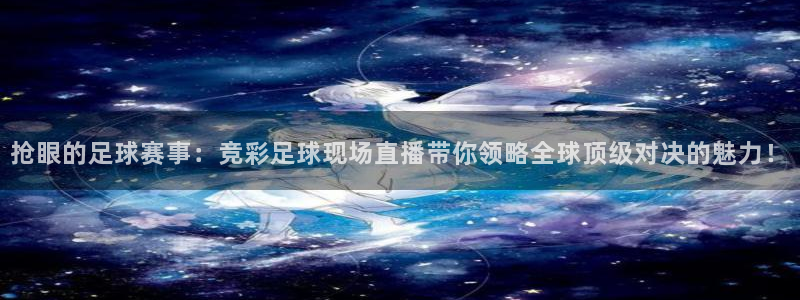 jrs直播(无插件)直播极速体育nba：抢眼的足球赛事：竞彩足球现场直播带你领略全球顶级对决的魅力！